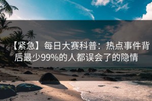 【紧急】每日大赛科普：热点事件背后最少99%的人都误会了的隐情