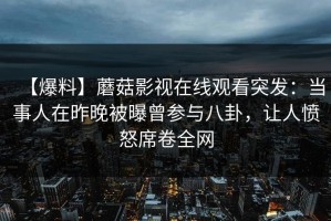 【爆料】蘑菇影视在线观看突发：当事人在昨晚被曝曾参与八卦，让人愤怒席卷全网