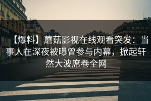 【爆料】蘑菇影视在线观看突发：当事人在深夜被曝曾参与内幕，掀起轩然大波席卷全网