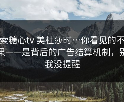 搜索糖心tv 美杜莎时…你看见的不是结果——是背后的广告结算机制，别怪我没提醒