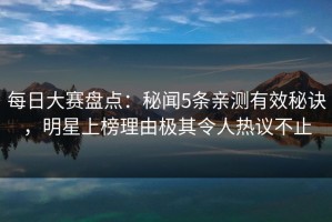 每日大赛盘点：秘闻5条亲测有效秘诀，明星上榜理由极其令人热议不止