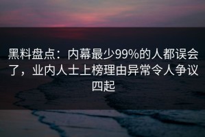 黑料盘点：内幕最少99%的人都误会了，业内人士上榜理由异常令人争议四起