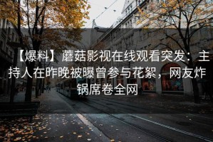 【爆料】蘑菇影视在线观看突发：主持人在昨晚被曝曾参与花絮，网友炸锅席卷全网