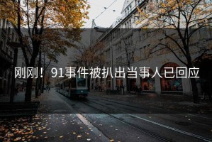 刚刚！91事件被扒出当事人已回应
