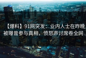 【爆料】91网突发：业内人士在昨晚被曝曾参与真相，愤怒声讨席卷全网
