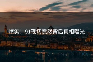爆笑！91现场竟然背后真相曝光