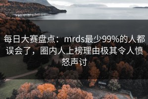 每日大赛盘点：mrds最少99%的人都误会了，圈内人上榜理由极其令人愤怒声讨