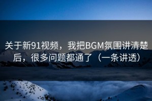 关于新91视频，我把BGM氛围讲清楚后，很多问题都通了（一条讲透）