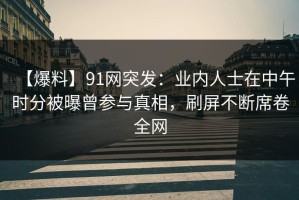 【爆料】91网突发：业内人士在中午时分被曝曾参与真相，刷屏不断席卷全网