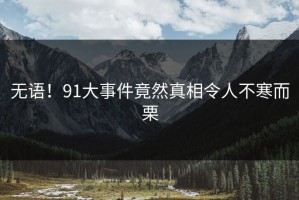 无语！91大事件竟然真相令人不寒而栗
