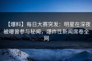 【爆料】每日大赛突发：明星在深夜被曝曾参与秘闻，爆炸性新闻席卷全网