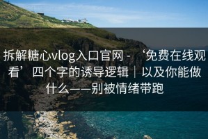 拆解糖心vlog入口官网 - ‘免费在线观看’四个字的诱导逻辑｜以及你能做什么——别被情绪带跑