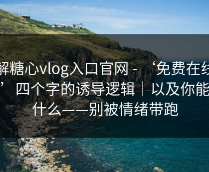 拆解糖心vlog入口官网 - ‘免费在线观看’四个字的诱导逻辑｜以及你能做什么——别被情绪带跑