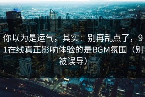 你以为是运气，其实：别再乱点了，91在线真正影响体验的是BGM氛围（别被误导）
