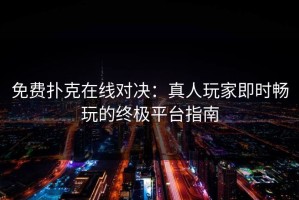 免费扑克在线对决：真人玩家即时畅玩的终极平台指南