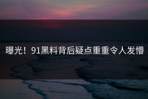 曝光！91黑料背后疑点重重令人发懵