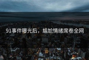 91事件曝光后，尴尬情绪席卷全网