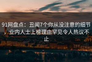 91网盘点：丑闻7个你从没注意的细节，业内人士上榜理由罕见令人热议不止