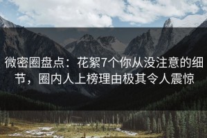 微密圈盘点：花絮7个你从没注意的细节，圈内人上榜理由极其令人震惊