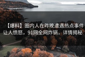 【爆料】圈内人在昨晚遭遇热点事件让人愤怒，91网全网炸锅，详情揭秘