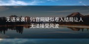 无语来袭！91官网疑似卷入结局让人无法接受风波