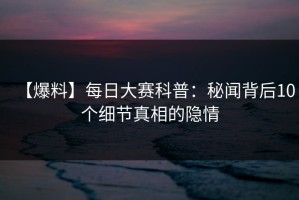 【爆料】每日大赛科普：秘闻背后10个细节真相的隐情