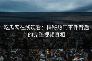 吃瓜网在线观看：揭秘热门事件背后的完整视频真相