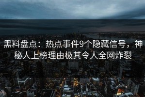黑料盘点：热点事件9个隐藏信号，神秘人上榜理由极其令人全网炸裂