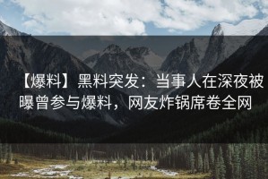 【爆料】黑料突发：当事人在深夜被曝曾参与爆料，网友炸锅席卷全网