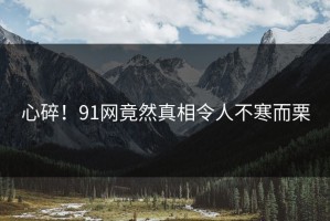 心碎！91网竟然真相令人不寒而栗