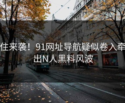愣住来袭！91网址导航疑似卷入牵扯出N人黑料风波