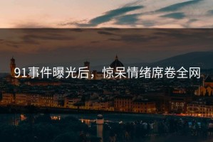 91事件曝光后，惊呆情绪席卷全网