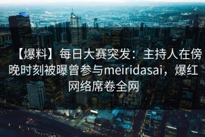 【爆料】每日大赛突发：主持人在傍晚时刻被曝曾参与meiridasai，爆红网络席卷全网