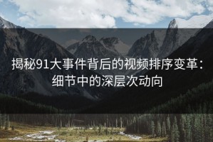 揭秘91大事件背后的视频排序变革：细节中的深层次动向