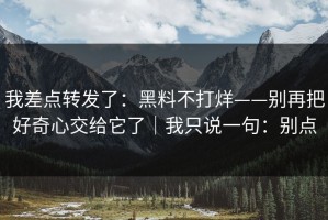 我差点转发了：黑料不打烊——别再把好奇心交给它了｜我只说一句：别点