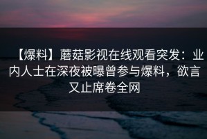 【爆料】蘑菇影视在线观看突发：业内人士在深夜被曝曾参与爆料，欲言又止席卷全网