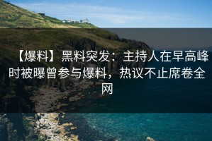 【爆料】黑料突发：主持人在早高峰时被曝曾参与爆料，热议不止席卷全网