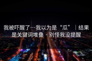 我被吓醒了…我以为是“瓜”｜结果是关键词堆叠 · 别怪我没提醒