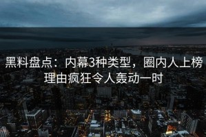 黑料盘点：内幕3种类型，圈内人上榜理由疯狂令人轰动一时