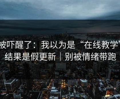 我被吓醒了：我以为是“在线教学”｜结果是假更新｜别被情绪带跑