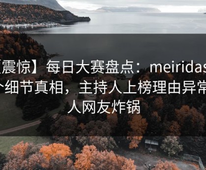 【震惊】每日大赛盘点：meiridasai10个细节真相，主持人上榜理由异常令人网友炸锅