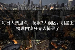 每日大赛盘点：花絮3大误区，明星上榜理由疯狂令人惊呆了
