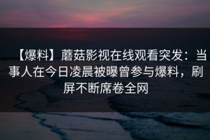 【爆料】蘑菇影视在线观看突发：当事人在今日凌晨被曝曾参与爆料，刷屏不断席卷全网