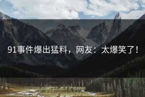 91事件爆出猛料，网友：太爆笑了！