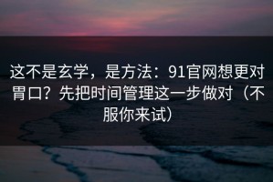 这不是玄学，是方法：91官网想更对胃口？先把时间管理这一步做对（不服你来试）
