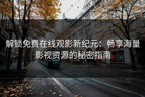 解锁免费在线观影新纪元：畅享海量影视资源的秘密指南
