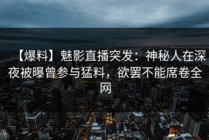 【爆料】魅影直播突发：神秘人在深夜被曝曾参与猛料，欲罢不能席卷全网