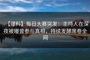 【爆料】每日大赛突发：主持人在深夜被曝曾参与真相，持续发酵席卷全网