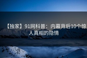 【独家】91网科普：内幕背后10个惊人真相的隐情