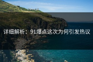 详细解析：91爆点这次为何引发热议